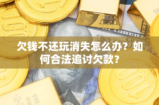 北京欠钱不还玩消失怎么办？如何合法追讨欠款？