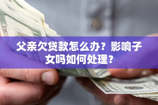 北京父亲欠贷款怎么办？影响子女吗如何处理？