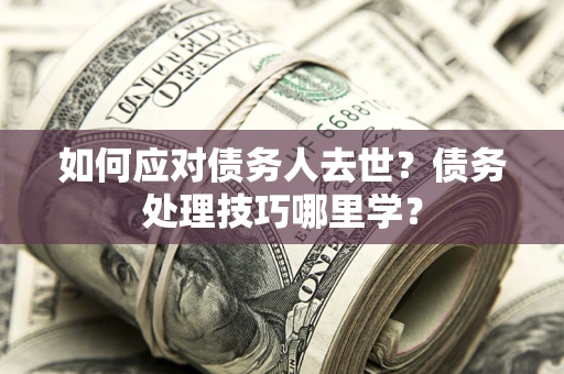 北京如何应对债务人去世？债务处理技巧哪里学？