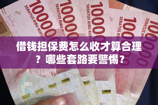 北京借钱担保费怎么收才算合理？哪些套路要警惕？