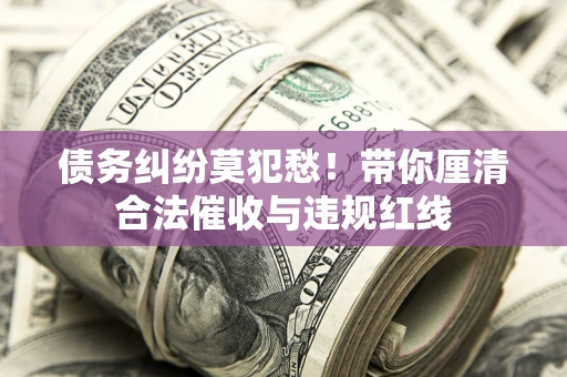 北京债务纠纷莫犯愁！带你厘清合法催收与违规红线