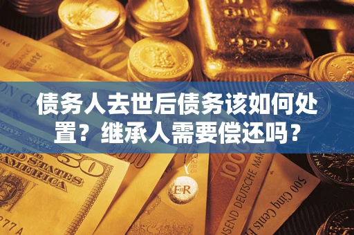 北京债务人去世后债务该如何处置？继承人需要偿还吗？