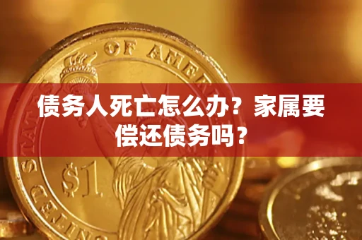 北京债务人死亡怎么办？家属要偿还债务吗？