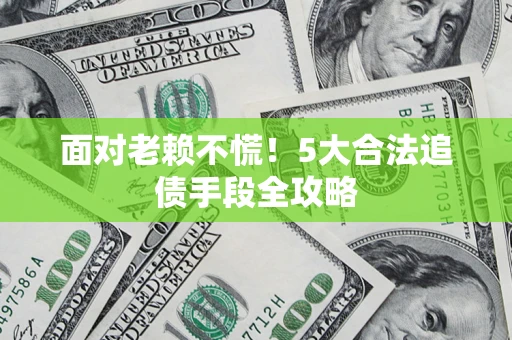 北京面对老赖不慌！5大合法追债手段全攻略