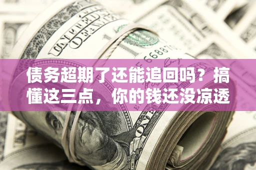 北京债务超期了还能追回吗？搞懂这三点，你的钱还没凉透