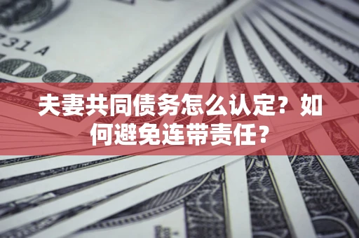 北京夫妻共同债务怎么认定？如何避免连带责任？