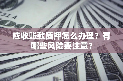 北京应收账款质押怎么办理？有哪些风险要注意？