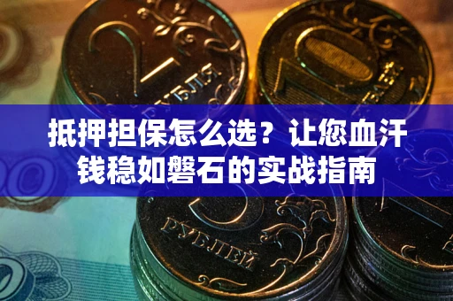 北京抵押担保怎么选？让您血汗钱稳如磐石的实战指南