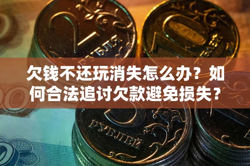 北京欠钱不还玩消失怎么办?如何合法追讨欠款避免损失? 北京欠钱不还玩消失怎么办?如何合法追讨欠款避免损失?