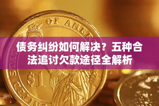 北京债务纠纷如何解决？五种合法追讨欠款途径全解析