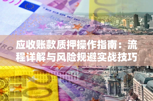 北京应收账款质押操作指南:流程详解与风险规避实战技巧 北京应收账款质押操作指南:流程详解与风险规避实战技巧