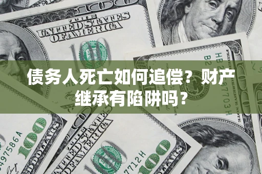 北京债务人死亡如何追偿？财产继承有陷阱吗？