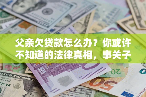 北京父亲欠贷款怎么办？你或许不知道的法律真相，事关子女未来