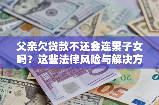 北京父亲欠贷款不还会连累子女吗？这些法律风险与解决方法要早知道！