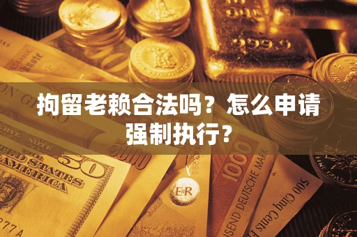 北京拘留老赖合法吗？怎么申请强制执行？