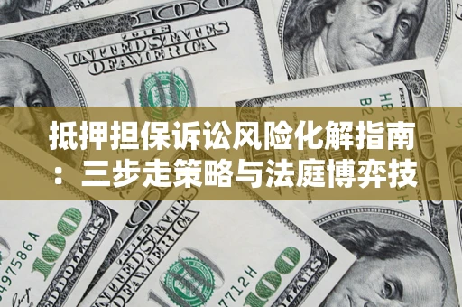 北京抵押担保诉讼风险化解指南：三步走策略与法庭博弈技巧