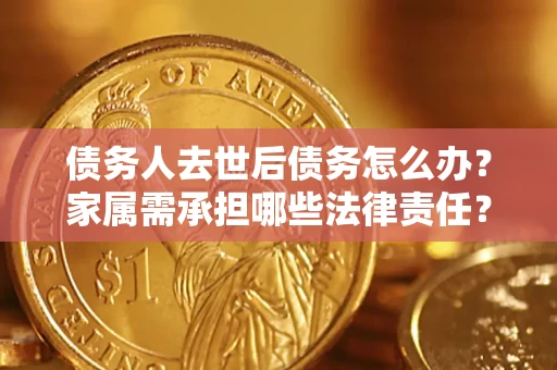 北京债务人去世后债务怎么办？家属需承担哪些法律责任？