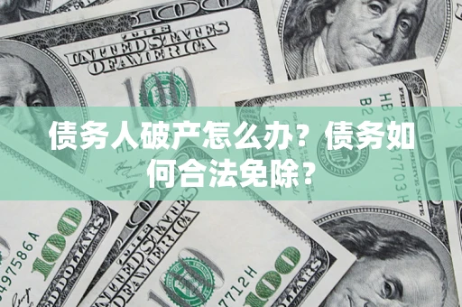 北京债务人破产怎么办？债务如何合法免除？