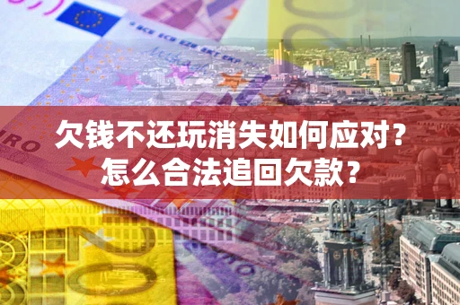 北京欠钱不还玩消失如何应对？怎么合法追回欠款？