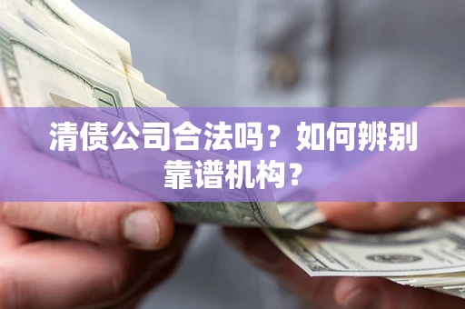 北京清债公司合法吗?如何辨别靠谱机构? 北京清债公司合法吗?如何辨别靠谱机构?