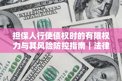 北京担保人行使债权时的有限权力与其风险防控指南｜法律实务解析