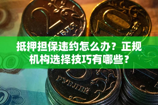 北京抵押担保违约怎么办？正规机构选择技巧有哪些？