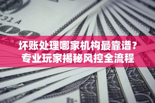 北京坏账处理哪家机构最靠谱？专业玩家揭秘风控全流程