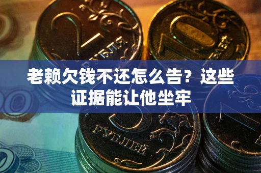 北京老赖欠钱不还怎么告？这些证据能让他坐牢