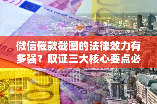 北京微信催款截图的法律效力有多强？取证三大核心要点必须知道！