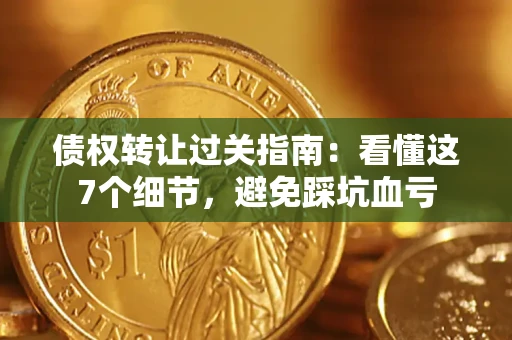 北京债权转让过关指南：看懂这7个细节，避免踩坑血亏
