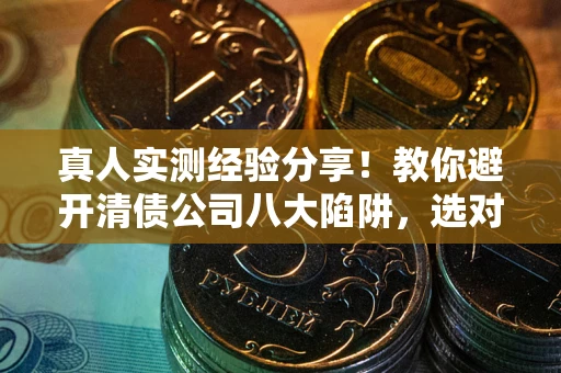 北京真人实测经验分享！教你避开清债公司八大陷阱，选对机构少走十年弯路