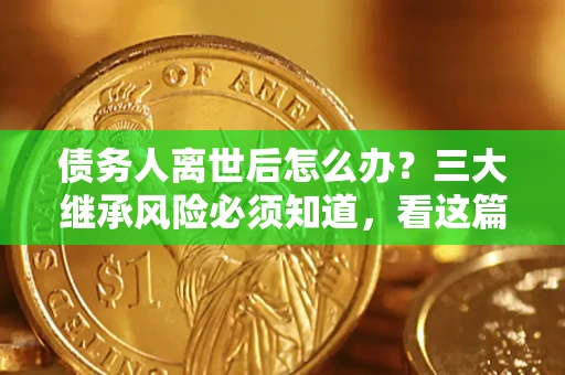 北京债务人离世后怎么办？三大继承风险必须知道，看这篇就够了