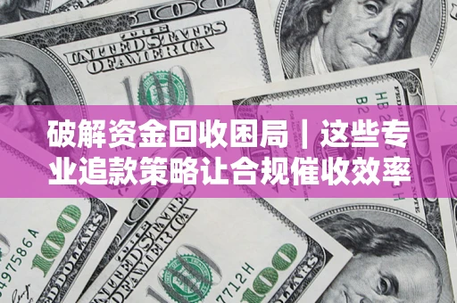 北京破解资金回收困局｜这些专业追款策略让合规催收效率翻倍