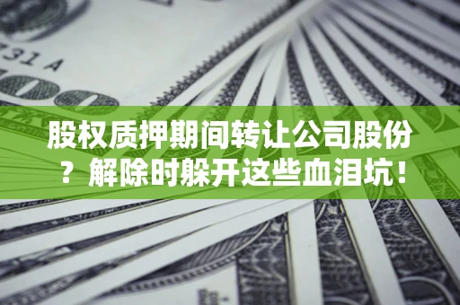 北京股权质押期间转让公司股份？解除时躲开这些血泪坑！