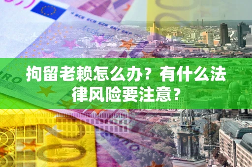 北京拘留老赖怎么办？有什么法律风险要注意？