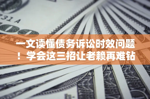 北京一文读懂债务诉讼时效问题！学会这三招让老赖再难钻空子
