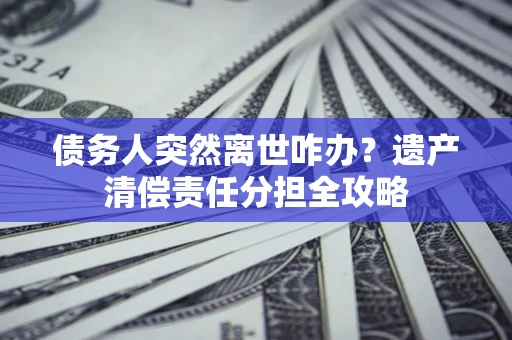 北京债务人突然离世咋办？遗产清偿责任分担全攻略