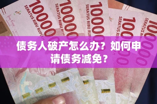 北京债务人破产怎么办？如何申请债务减免？