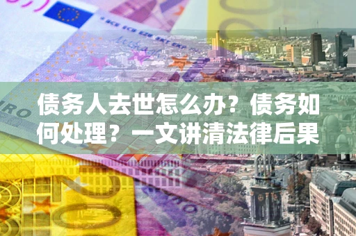 北京债务人去世怎么办？债务如何处理？一文讲清法律后果