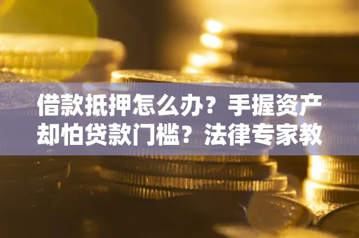 北京借款抵押怎么办？手握资产却怕贷款门槛？法律专家教你办抵押不踩坑