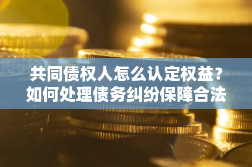 北京共同债权人怎么认定权益？如何处理债务纠纷保障合法权益？