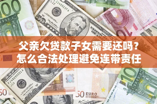 北京父亲欠贷款子女需要还吗？怎么合法处理避免连带责任？