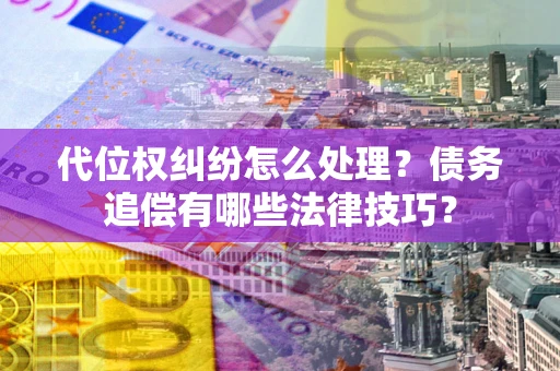 北京代位权纠纷怎么处理？债务追偿有哪些法律技巧？