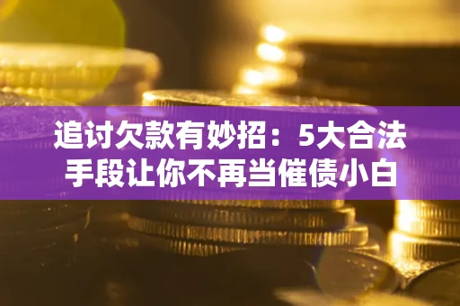 北京追讨欠款有妙招：5大合法手段让你不再当催债小白