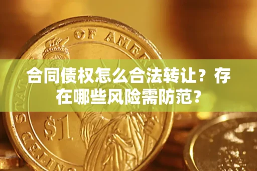 北京合同债权怎么合法转让？存在哪些风险需防范？