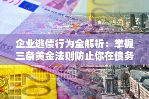 北京企业逃债行为全解析：掌握三条黄金法则防止你在债务乱局中“踩雷”