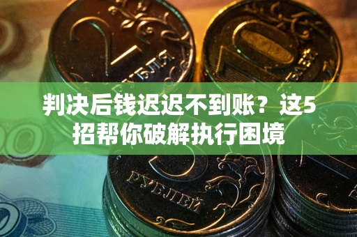 北京判决后钱迟迟不到账？这5招帮你破解执行困境