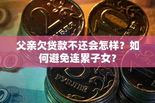北京父亲欠贷款不还会怎样？如何避免连累子女？