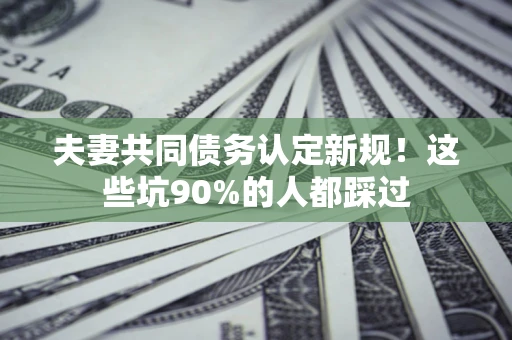 北京夫妻共同债务认定新规！这些坑90%的人都踩过