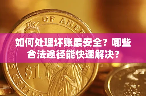北京如何处理坏账最安全？哪些合法途径能快速解决？
